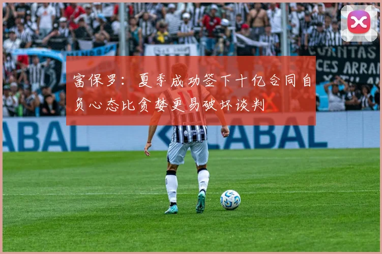 富保罗：夏季成功签下十亿合同自负心态比贪婪更易破坏谈判