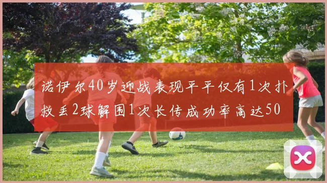 诺伊尔40岁迎战表现平平仅有1次扑救丢2球解围1次长传成功率高达50