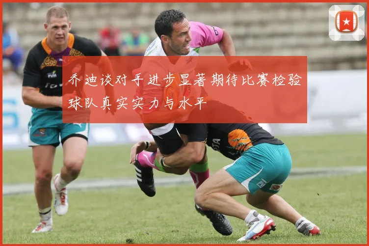乔迪谈对手进步显著期待比赛检验球队真实实力与水平