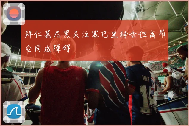 拜仁慕尼黑关注塞巴里转会但高昂合同成障碍