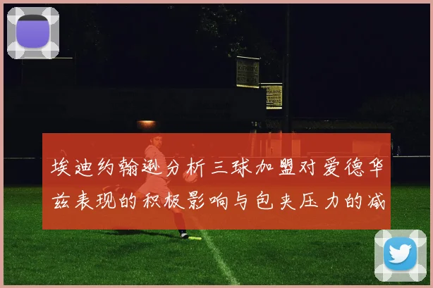 埃迪约翰逊分析三球加盟对爱德华兹表现的积极影响与包夹压力的减轻