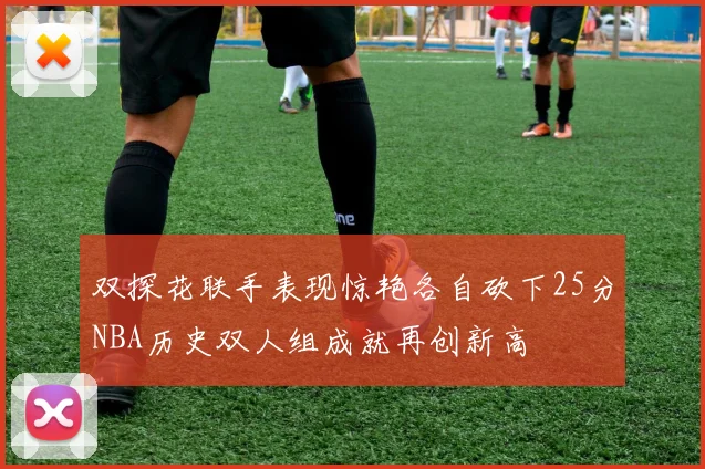 双探花联手表现惊艳各自砍下25分NBA历史双人组成就再创新高