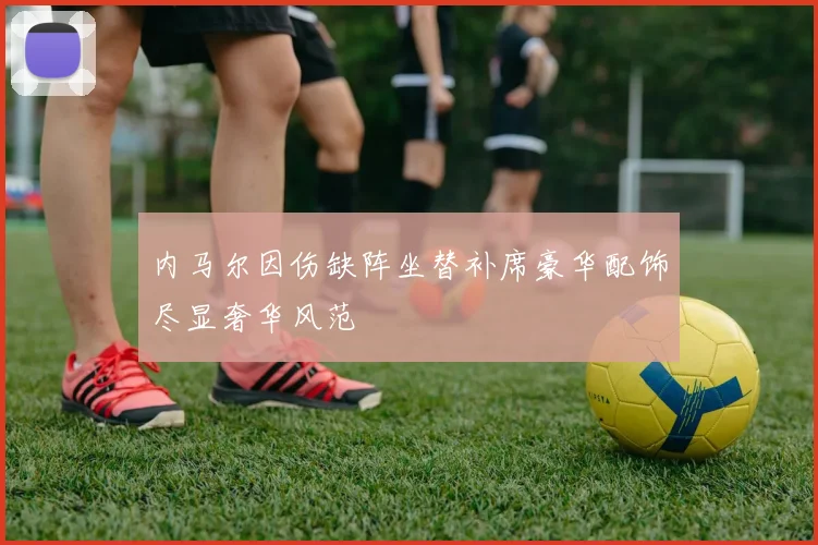 内马尔因伤缺阵坐替补席豪华配饰尽显奢华风范