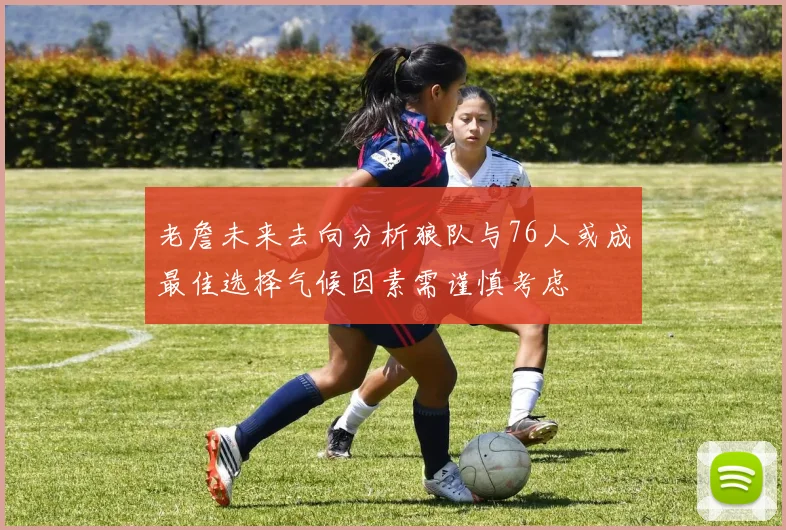 老詹未来去向分析狼队与76人或成最佳选择气候因素需谨慎考虑