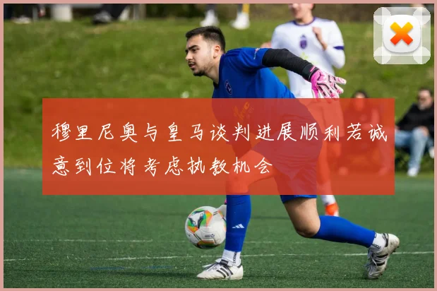 穆里尼奥与皇马谈判进展顺利若诚意到位将考虑执教机会