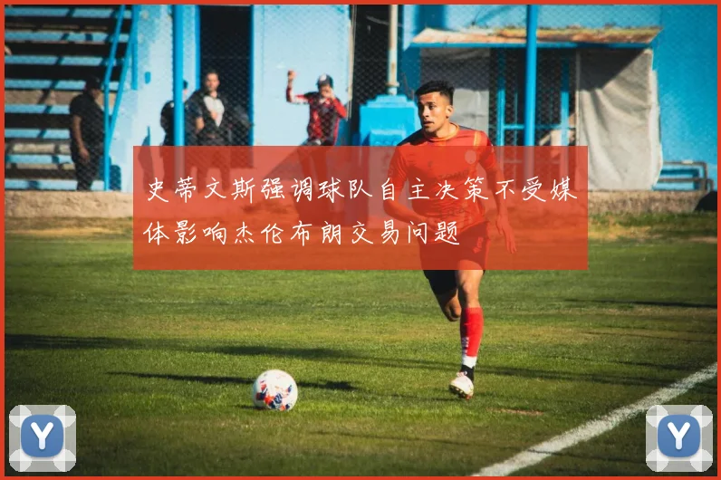 史蒂文斯强调球队自主决策不受媒体影响杰伦布朗交易问题