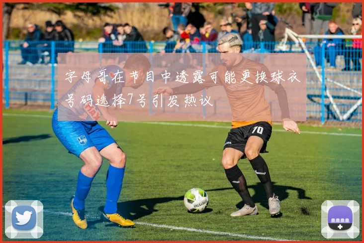 字母哥在节目中透露可能更换球衣号码选择7号引发热议
