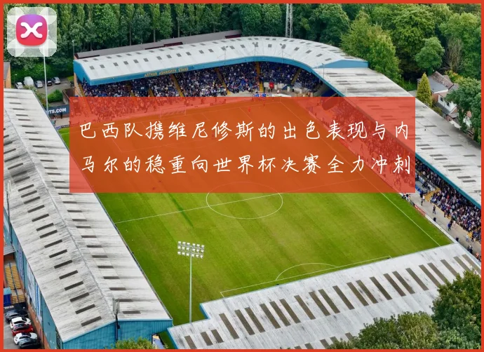 巴西队携维尼修斯的出色表现与内马尔的稳重向世界杯决赛全力冲刺