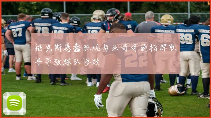 福克斯愚蠢犯规与米奇奇葩指挥联手导致球队惨败