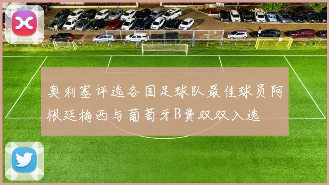 奥利塞评选各国足球队最佳球员阿根廷梅西与葡萄牙B费双双入选