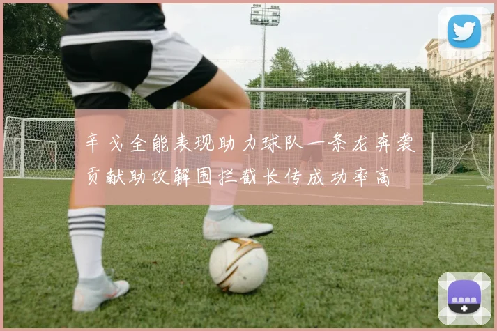 辛戈全能表现助力球队一条龙奔袭贡献助攻解围拦截长传成功率高