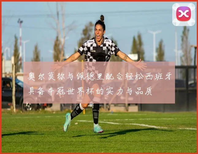 奥尔莫称与佩德里配合轻松西班牙具备夺冠世界杯的实力与品质